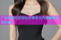 广州杏吧社区轻松分享多元内容畅享互动乐趣