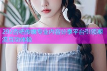 292杏吧传媒专业内容分享平台引领潮流互动体验