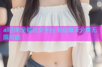 all杏吧全能社交平台 轻松聊天分享无限可能