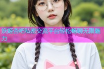 妖姬杏吧私密交流平台轻松畅聊无限魅力