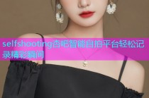 selfshooting杏吧智能自拍平台轻松记录精彩瞬间