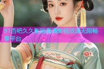 91杏吧久久影院高清影视资源无限畅享平台