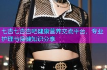 七杏七杏杏吧健康营养交流平台，专业护理与保健知识分享
