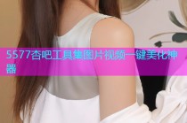 5577杏吧工具集图片视频一键美化神器