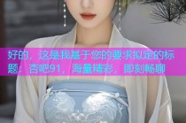 好的，这是我基于您的要求拟定的标题：杏吧91，海量精彩，即刻畅聊