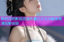 影吧杏吧影视资源丰富社交互动畅享高清观影体验