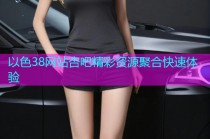 以色38网站杏吧精彩资源聚合快速体验