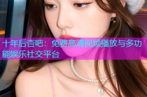 十年后杏吧：免费高清视频播放与多功能娱乐社交平台