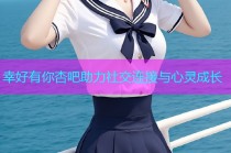 幸好有你杏吧助力社交连接与心灵成长