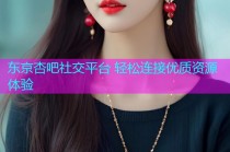 东京杏吧社交平台 轻松连接优质资源体验