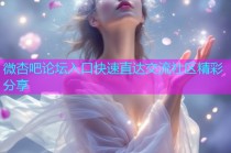 微杏吧论坛入口快速直达交流社区精彩分享