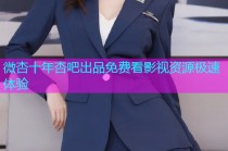 微杏十年杏吧出品免费看影视资源极速体验