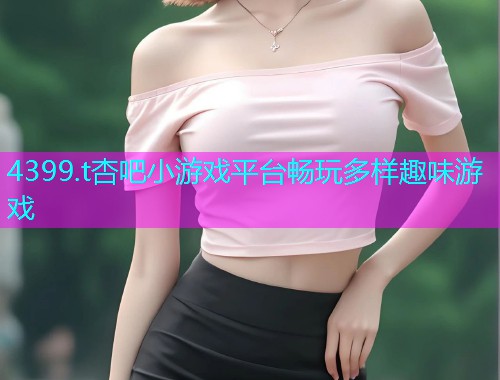4399.t杏吧小游戏平台畅玩多样趣味游戏  第2张