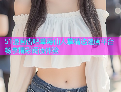 51漫画杏吧草莓仙人掌精选漫画平台畅享精彩阅读体验  第1张