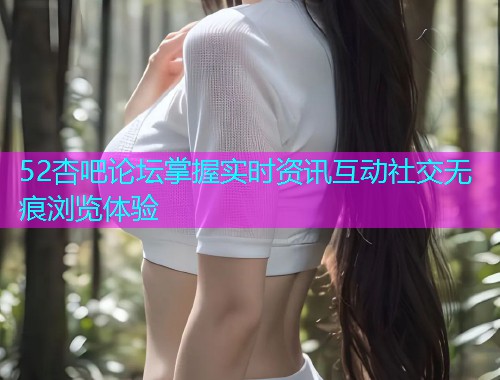 52杏吧论坛掌握实时资讯互动社交无痕浏览体验  第2张