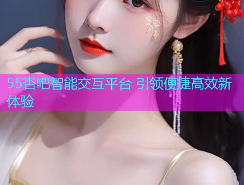 55杏吧智能交互平台 引领便捷高效新体验  第1张