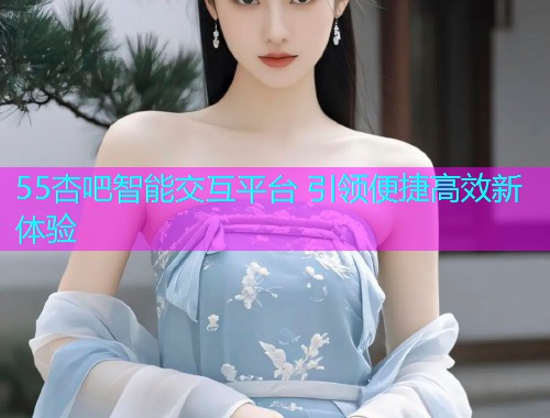 55杏吧智能交互平台 引领便捷高效新体验  第2张