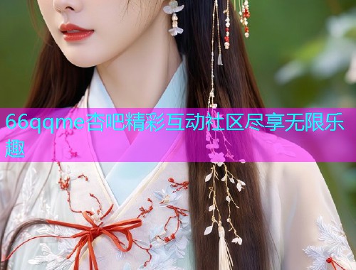 66qqme杏吧精彩互动社区尽享无限乐趣  第1张