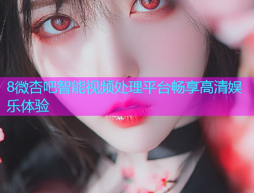 8微杏吧智能视频处理平台畅享高清娱乐体验  第1张