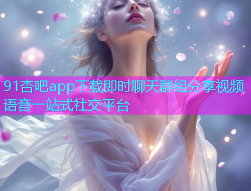 91杏吧app下载即时聊天群组分享视频语音一站式社交平台  第1张