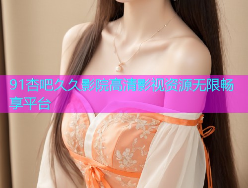 91杏吧久久影院高清影视资源无限畅享平台  第2张