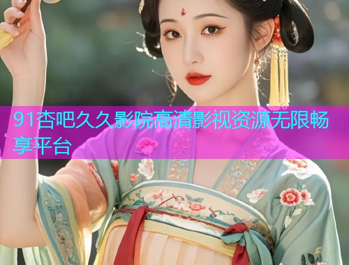 91杏吧久久影院高清影视资源无限畅享平台  第1张