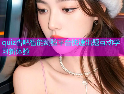 quiz杏吧智能测验平台快速出题互动学习新体验  第1张