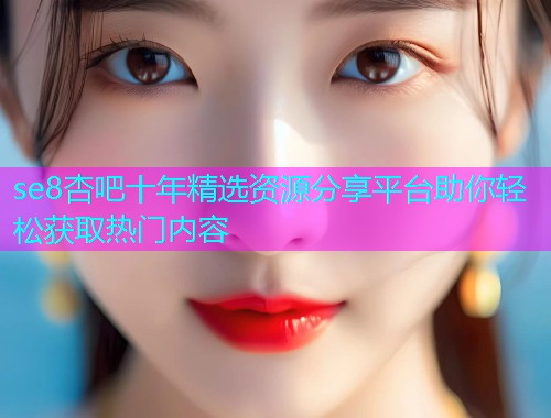 se8杏吧十年精选资源分享平台助你轻松获取热门内容  第1张