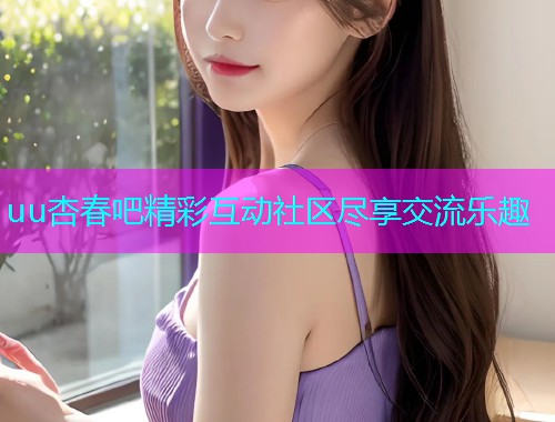 uu杏春吧精彩互动社区尽享交流乐趣  第2张