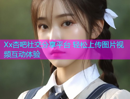Xx杏吧社交分享平台 轻松上传图片视频互动体验  第2张