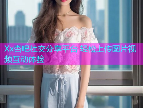 Xx杏吧社交分享平台 轻松上传图片视频互动体验  第1张