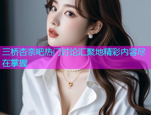三桥杏奈吧热门讨论汇聚地精彩内容尽在掌握  第1张