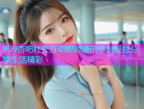 999杏吧社交互动即时通讯平台轻松分享生活精彩  第1张