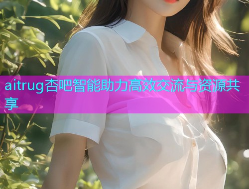 aitrug杏吧智能助力高效交流与资源共享  第1张
