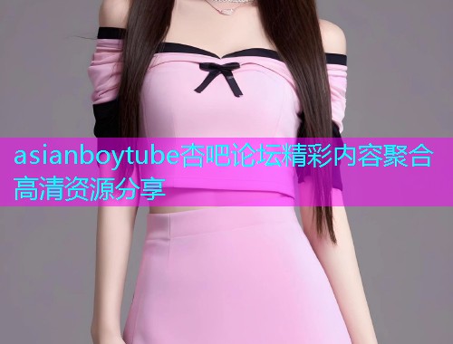asianboytube杏吧论坛精彩内容聚合高清资源分享  第1张