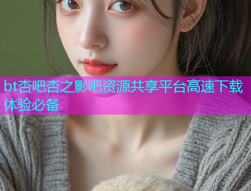 bt杏吧杏之影吧资源共享平台高速下载体验必备  第1张
