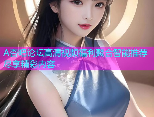 A杏吧论坛高清视频福利聚合智能推荐尽享精彩内容  第1张