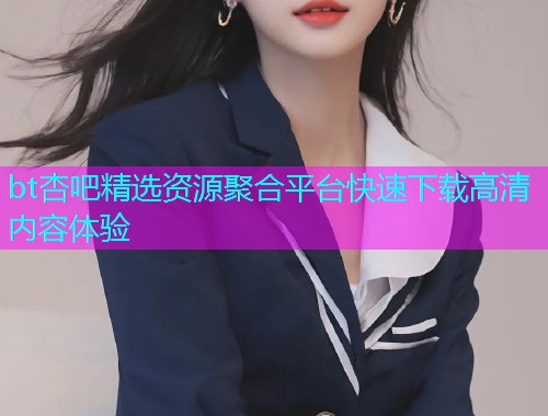 bt杏吧精选资源聚合平台快速下载高清内容体验  第2张