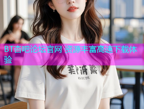 BT杏吧论坛官网 资源丰富高速下载体验  第2张