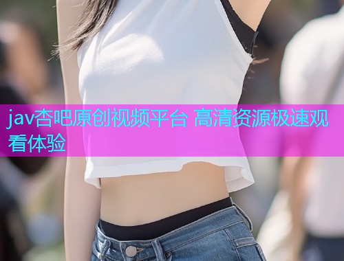 jav杏吧原创视频平台 高清资源极速观看体验  第2张