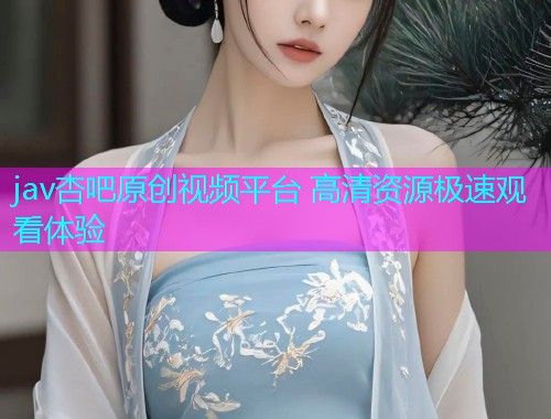 jav杏吧原创视频平台 高清资源极速观看体验  第1张