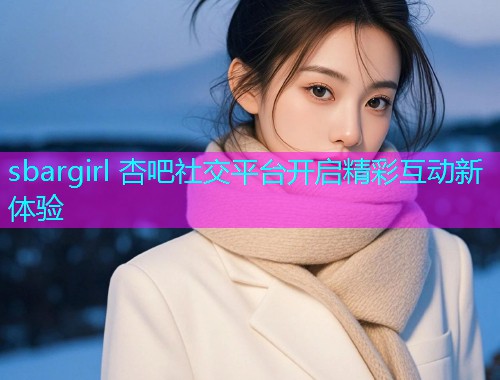 sbargirl 杏吧社交平台开启精彩互动新体验  第2张
