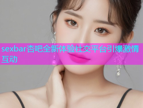 sexbar杏吧全新体验社交平台引爆激情互动  第1张