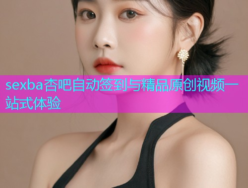 sexba杏吧自动签到与精品原创视频一站式体验  第1张