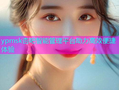 ypmsk杏吧智能管理平台助力高效便捷体验  第1张