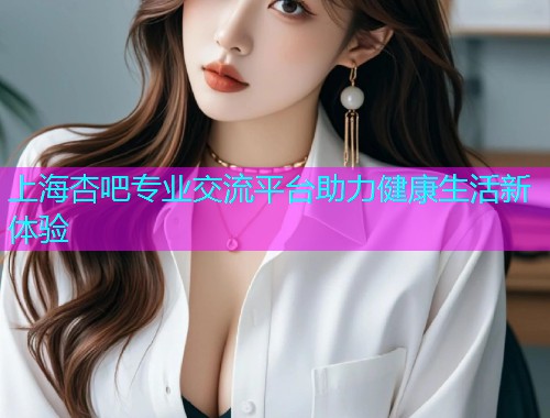 上海杏吧专业交流平台助力健康生活新体验  第1张
