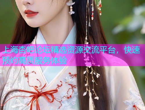 上海杏吧论坛精选资源交流平台，快速预约高质服务体验  第1张