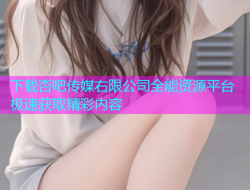 下载杏吧传媒右限公司全能资源平台 极速获取精彩内容  第1张