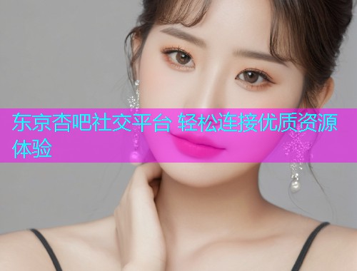 东京杏吧社交平台 轻松连接优质资源体验  第2张