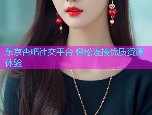 东京杏吧社交平台 轻松连接优质资源体验  第1张